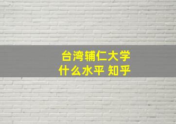 台湾辅仁大学什么水平 知乎